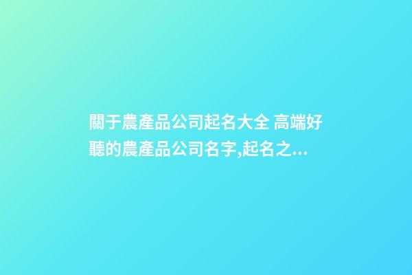 關于農產品公司起名大全 高端好聽的農產品公司名字,起名之家